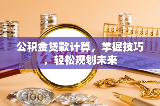 富顺公积金贷款计算，掌握技巧，轻松规划未来