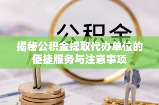富顺揭秘公积金提取代办单位的便捷服务与注意事项