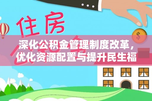 富顺深化公积金管理制度改革，优化资源配置与提升民生福祉