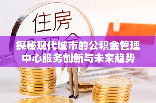 富顺探秘现代城市的公积金管理中心服务创新与未来趋势