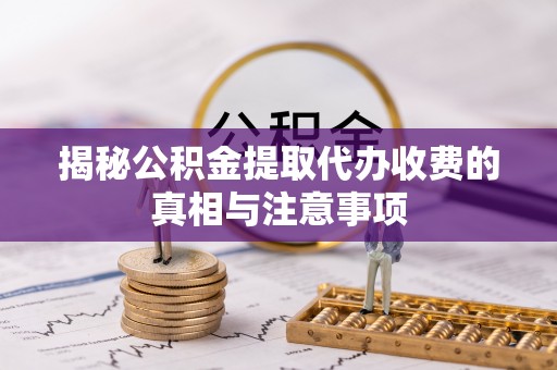富顺揭秘公积金提取代办收费的真相与注意事项
