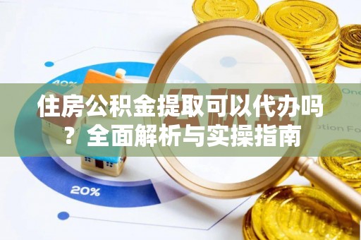 富顺住房公积金提取可以代办吗？全面解析与实操指南