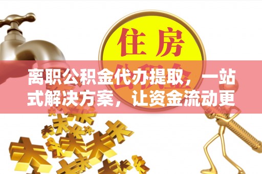 富顺离职公积金代办提取，一站式解决方案，让资金流动更便捷