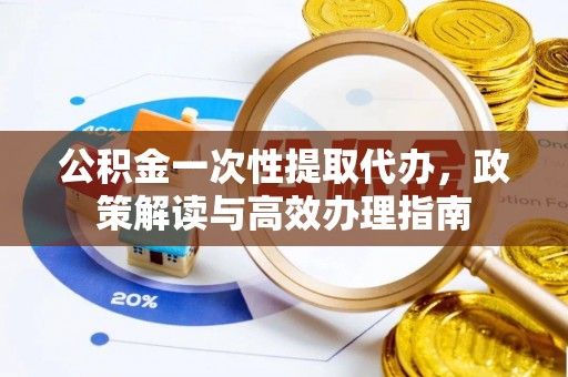 富顺公积金一次性提取代办，政策解读与高效办理指南