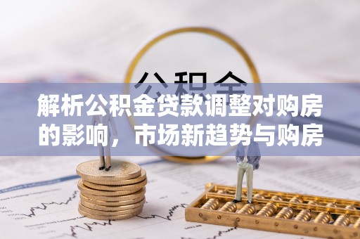 富顺解析公积金贷款调整对购房的影响，市场新趋势与购房者策略