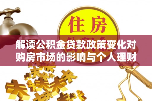 富顺解读公积金贷款政策变化对购房市场的影响与个人理财规划的启示