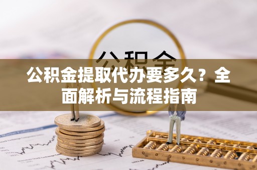 富顺公积金提取代办要多久？全面解析与流程指南