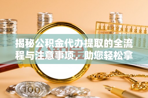 富顺揭秘公积金代办提取的全流程与注意事项，助您轻松拿回属于自己的钱