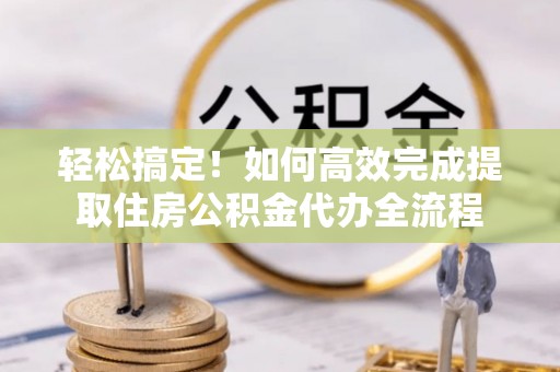 富顺轻松搞定！如何高效完成提取住房公积金代办全流程