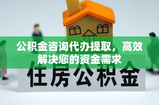 富顺公积金咨询代办提取，高效解决您的资金需求