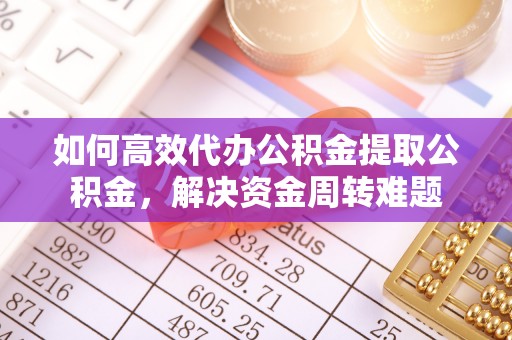富顺如何高效代办公积金提取公积金，解决资金周转难题