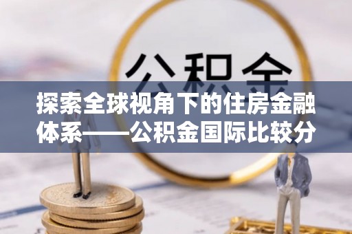 富顺探索全球视角下的住房金融体系——公积金国际比较分析