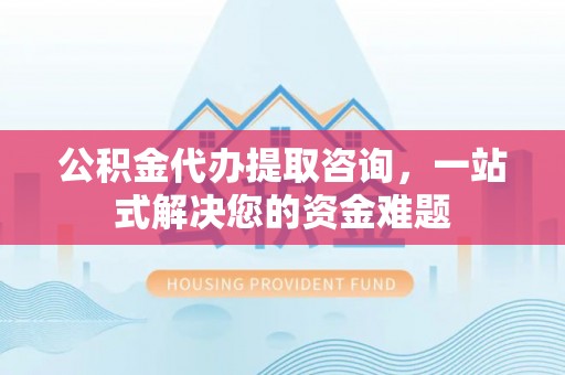 富顺公积金代办提取咨询，一站式解决您的资金难题