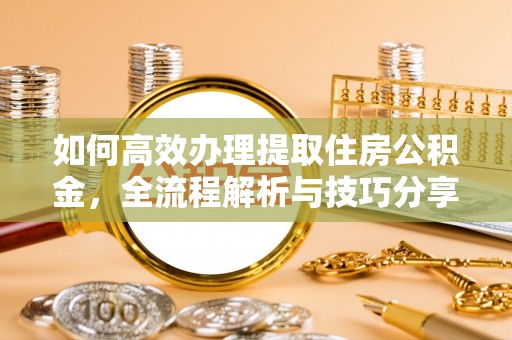 富顺如何高效办理提取住房公积金，全流程解析与技巧分享