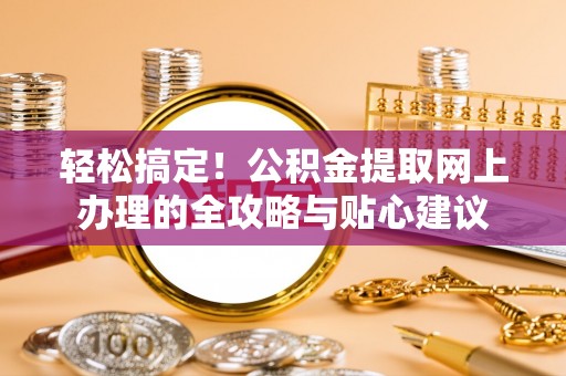 富顺轻松搞定！公积金提取网上办理的全攻略与贴心建议