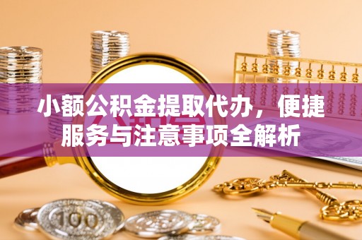 富顺小额公积金提取代办，便捷服务与注意事项全解析