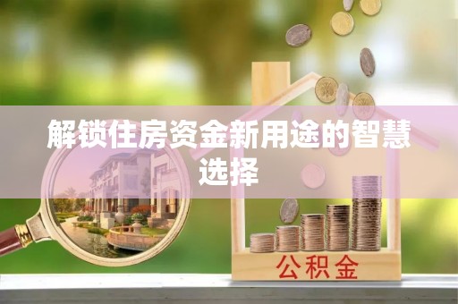 富顺解锁住房资金新用途的智慧选择