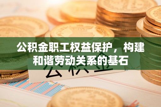 富顺公积金职工权益保护，构建和谐劳动关系的基石