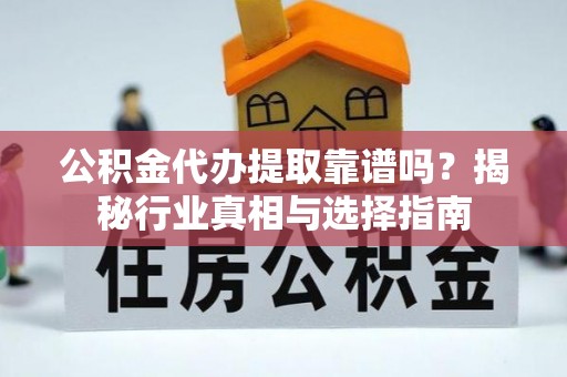 富顺公积金代办提取靠谱吗？揭秘行业真相与选择指南