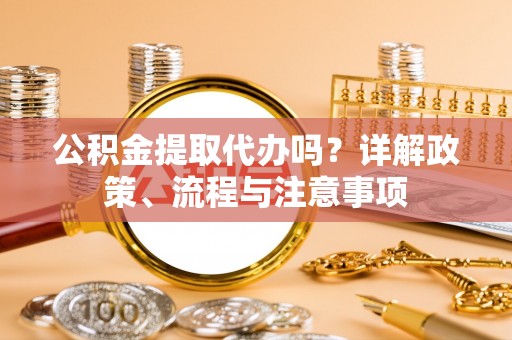富顺公积金提取代办吗？详解政策、流程与注意事项