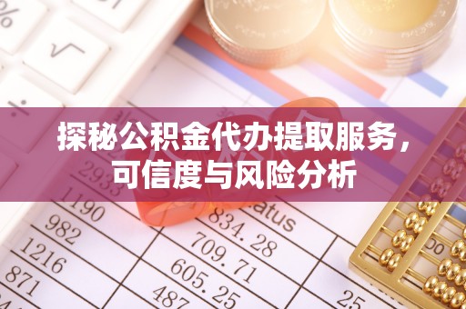 富顺探秘公积金代办提取服务，可信度与风险分析
