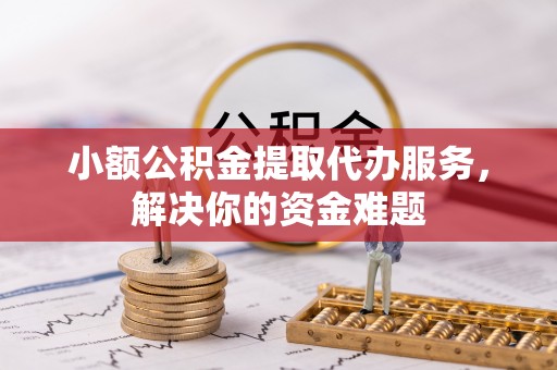 富顺小额公积金提取代办服务，解决你的资金难题