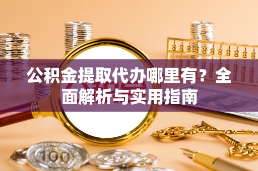 富顺公积金提取代办哪里有？全面解析与实用指南