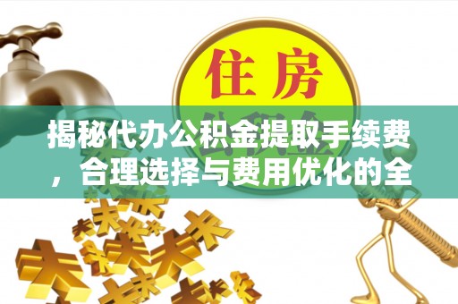 富顺揭秘代办公积金提取手续费，合理选择与费用优化的全面解析