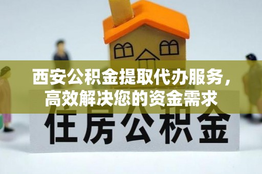 富顺西安公积金提取代办服务，高效解决您的资金需求