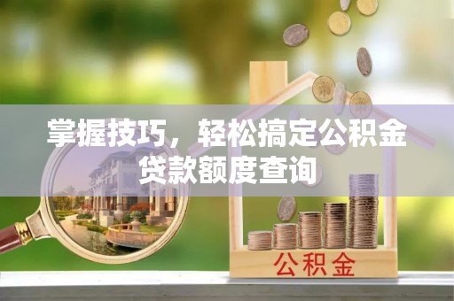 富顺掌握技巧，轻松搞定公积金贷款额度查询