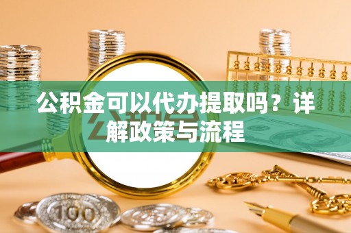 富顺公积金可以代办提取吗？详解政策与流程