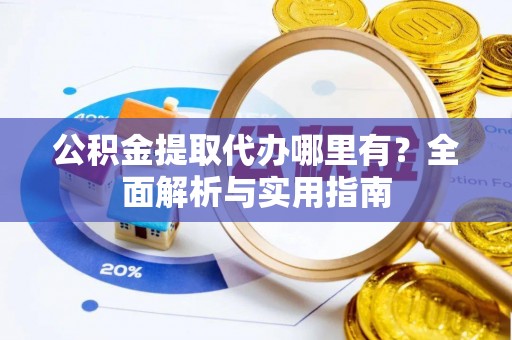 富顺公积金提取代办哪里有？全面解析与实用指南
