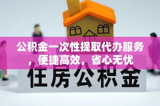 富顺公积金一次性提取代办服务，便捷高效，省心无忧