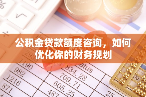 富顺公积金贷款额度咨询，如何优化你的财务规划