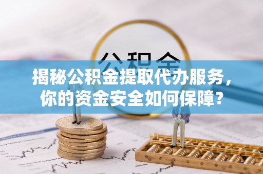 富顺揭秘公积金提取代办服务，你的资金安全如何保障？