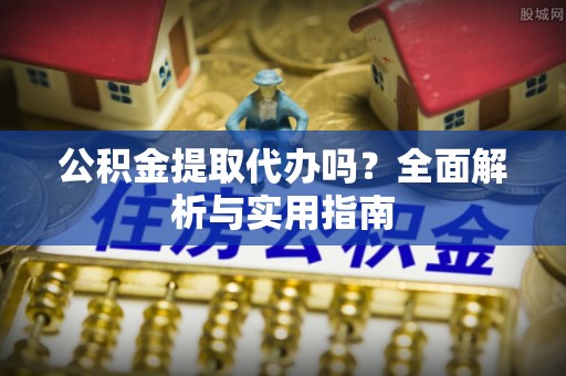 富顺公积金提取代办吗？全面解析与实用指南