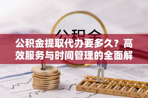 富顺公积金提取代办要多久？高效服务与时间管理的全面解析