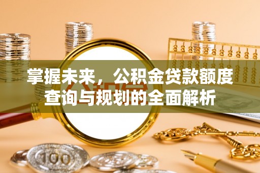 富顺掌握未来，公积金贷款额度查询与规划的全面解析