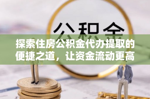 富顺探索住房公积金代办提取的便捷之道，让资金流动更高效