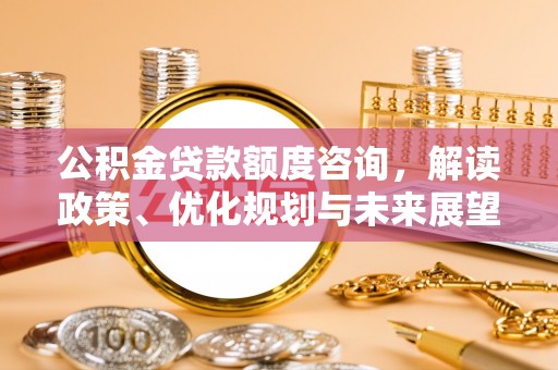 富顺公积金贷款额度咨询，解读政策、优化规划与未来展望