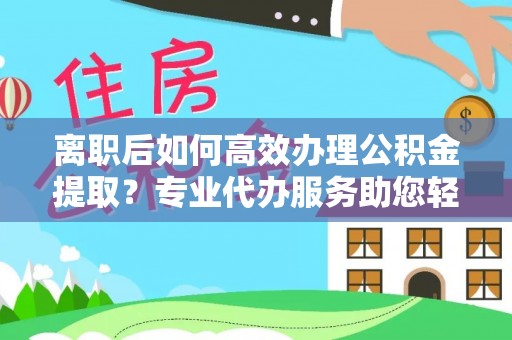 富顺离职后如何高效办理公积金提取？专业代办服务助您轻松搞定