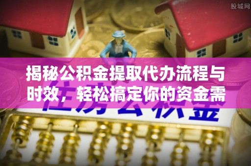 富顺揭秘公积金提取代办流程与时效，轻松搞定你的资金需求