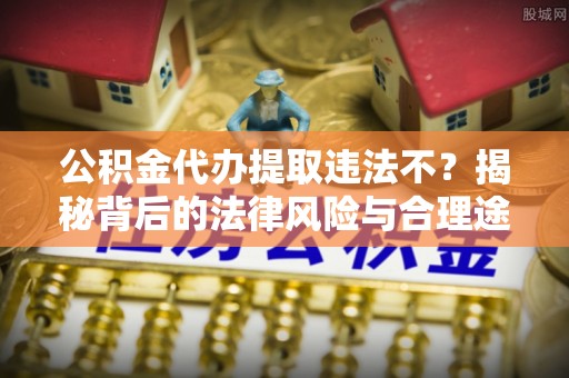 富顺公积金代办提取违法不？揭秘背后的法律风险与合理途径