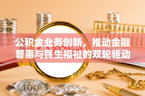 富顺公积金业务创新，推动金融普惠与民生福祉的双轮驱动