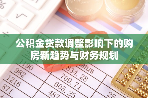 富顺公积金贷款调整影响下的购房新趋势与财务规划