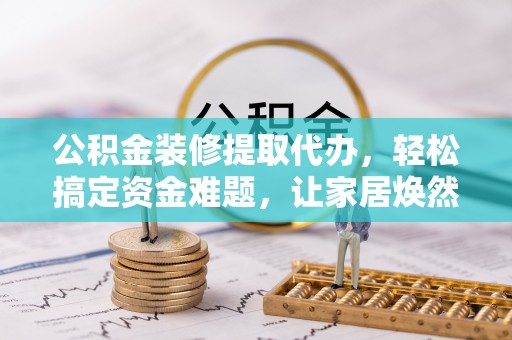 富顺公积金装修提取代办，轻松搞定资金难题，让家居焕然一新