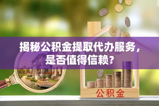 富顺揭秘公积金提取代办服务，是否值得信赖？