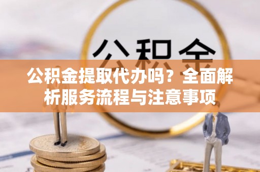 富顺公积金提取代办吗？全面解析服务流程与注意事项
