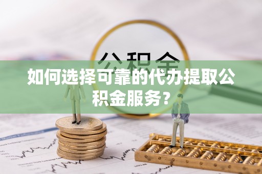 富顺如何选择可靠的代办提取公积金服务？