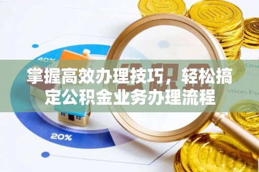 富顺掌握高效办理技巧，轻松搞定公积金业务办理流程